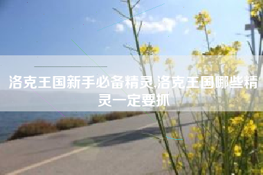 洛克王国新手必备精灵,洛克王国哪些精灵一定要抓