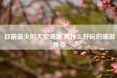 目前最火的大型端游,有什么好玩的端游推荐