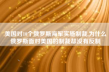 美国对10个俄罗斯海军实施制裁,为什么俄罗斯面对美国的制裁却没有反制