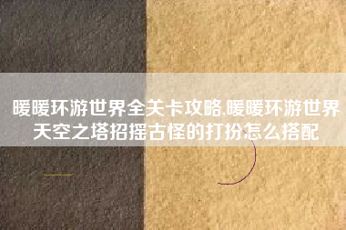 暖暖环游世界全关卡攻略,暖暖环游世界天空之塔招摇古怪的打扮怎么搭配