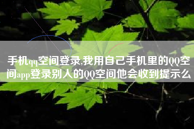 手机qq空间登录,我用自己手机里的QQ空间app登录别人的QQ空间他会收到提示么