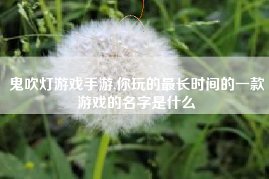 鬼吹灯游戏手游,你玩的最长时间的一款游戏的名字是什么