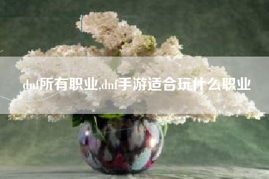 dnf所有职业,dnf手游适合玩什么职业