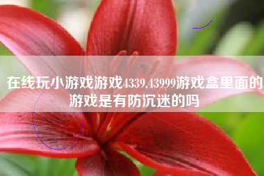 在线玩小游戏游戏4339,43999游戏盒里面的游戏是有防沉迷的吗