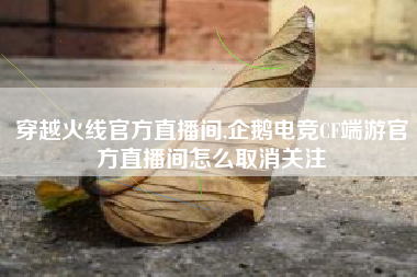 穿越火线官方直播间,企鹅电竞CF端游官方直播间怎么取消关注