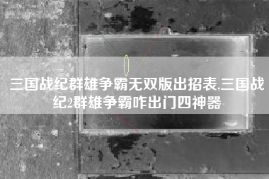三国战纪群雄争霸无双版出招表,三国战纪2群雄争霸咋出门四神器