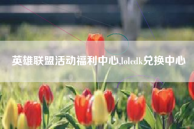 英雄联盟活动福利中心,lolcdk兑换中心
