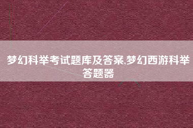 梦幻科举考试题库及答案,梦幻西游科举答题器