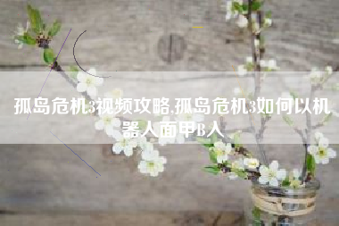 孤岛危机3视频攻略,孤岛危机3如何以机器人面甲B入