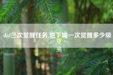 dnf三次觉醒任务,地下城一次觉醒多少级