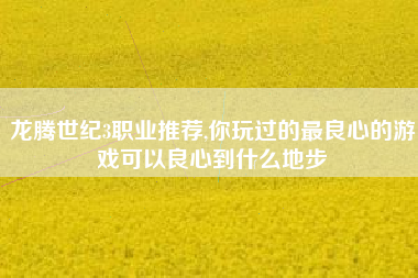 龙腾世纪3职业推荐,你玩过的最良心的游戏可以良心到什么地步