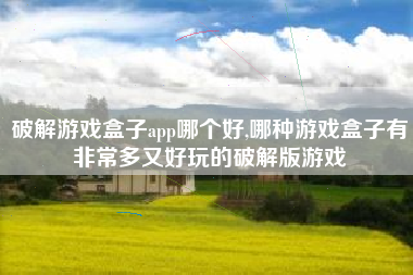 破解游戏盒子app哪个好,哪种游戏盒子有非常多又好玩的破解版游戏