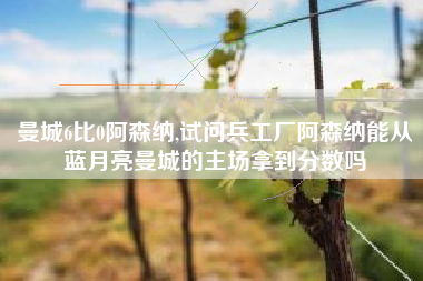 曼城6比0阿森纳,试问兵工厂阿森纳能从蓝月亮曼城的主场拿到分数吗