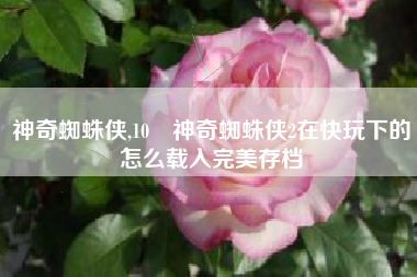 神奇蜘蛛侠,10 神奇蜘蛛侠2在快玩下的怎么载入完美存档