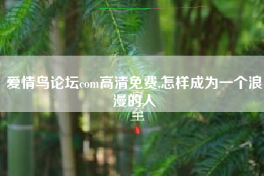 爱情鸟论坛com高清免费,怎样成为一个浪漫的人