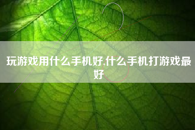 玩游戏用什么手机好,什么手机打游戏最好