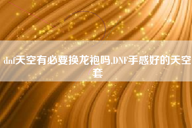dnf天空有必要换龙袍吗,DNF手感好的天空套