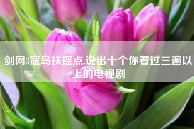 剑网3寇岛扶摇点,说出十个你看过三遍以上的电视剧