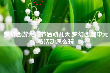 梦幻西游元宵节活动几天,梦幻西游中元节活动怎么玩