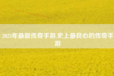 2023年最新传奇手游,史上最良心的传奇手游