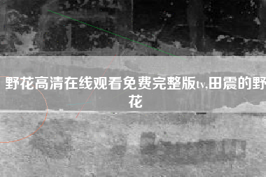 野花高清在线观看免费完整版tv,田震的野花