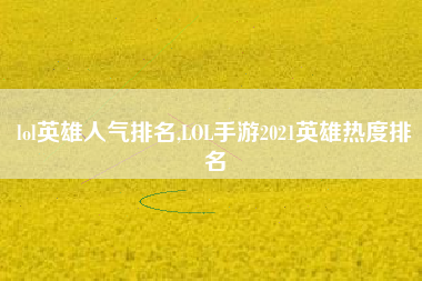 lol英雄人气排名,LOL手游2021英雄热度排名