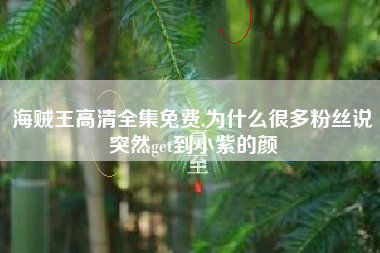 海贼王高清全集免费,为什么很多粉丝说突然get到小紫的颜