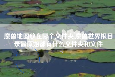 魔兽地图放在哪个文件夹,魔兽世界根目录最原始都有什么文件夹和文件