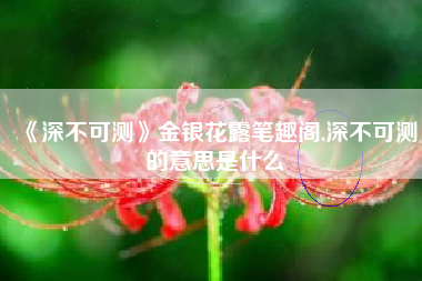 《深不可测》金银花露笔趣阁,深不可测的意思是什么