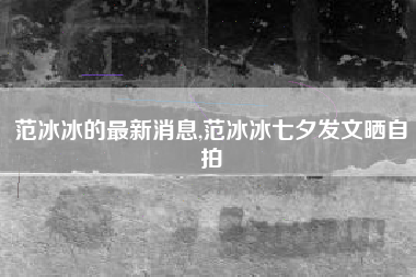 范冰冰的最新消息,范冰冰七夕发文晒自拍