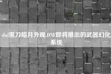 dnf黑刀暗月外观,DNF即将推出的武器幻化系统