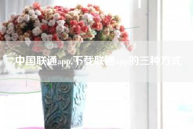 中国联通app,下载联通app的三种方式