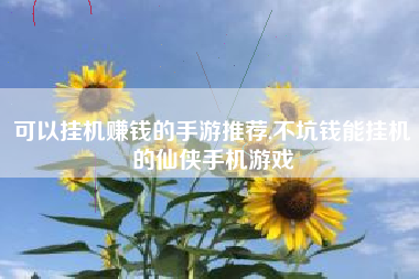 可以挂机赚钱的手游推荐,不坑钱能挂机的仙侠手机游戏