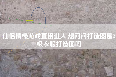 仙侣情缘游戏直接进入,想问问打造图是3级衣服打造图吗
