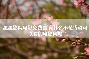 星星影院电影免费看,有什么不花钱就可以看的电影网站