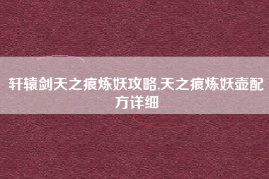 轩辕剑天之痕炼妖攻略,天之痕炼妖壶配方详细