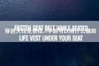 穿越火线免费挂,cf手游可以用什么辅助