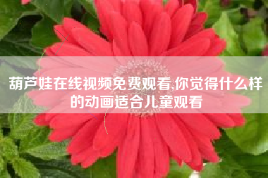 葫芦娃在线视频免费观看,你觉得什么样的动画适合儿童观看