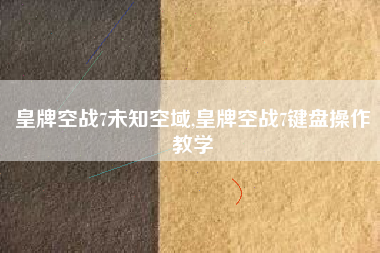 皇牌空战7未知空域,皇牌空战7键盘操作教学