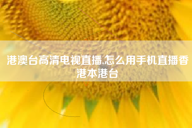 港澳台高清电视直播,怎么用手机直播香港本港台
