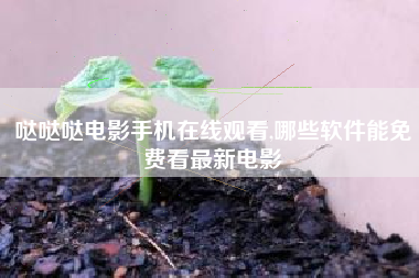 哒哒哒电影手机在线观看,哪些软件能免费看最新电影