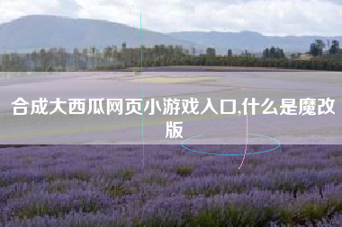 合成大西瓜网页小游戏入口,什么是魔改版