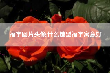 福字图片头像,什么造型福字寓意好