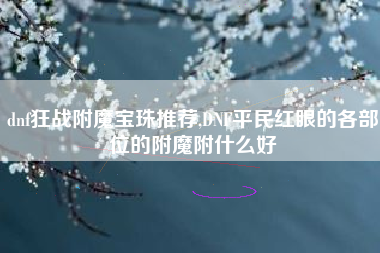 dnf狂战附魔宝珠推荐,DNF平民红眼的各部位的附魔附什么好