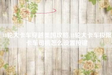 18轮大卡车穿越美国攻略,18轮大卡车极限卡车司机怎么设置按键