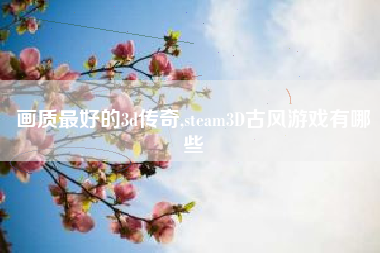 画质最好的3d传奇,steam3D古风游戏有哪些