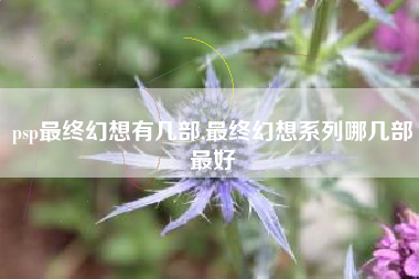 psp最终幻想有几部,最终幻想系列哪几部最好