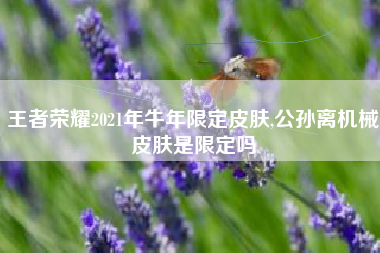 王者荣耀2021年牛年限定皮肤,公孙离机械皮肤是限定吗