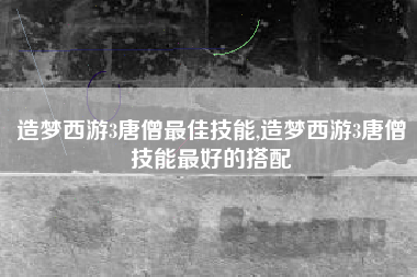 造梦西游3唐僧最佳技能,造梦西游3唐僧技能最好的搭配