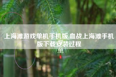 上海滩游戏单机手机版,血战上海滩手机版下载安装过程